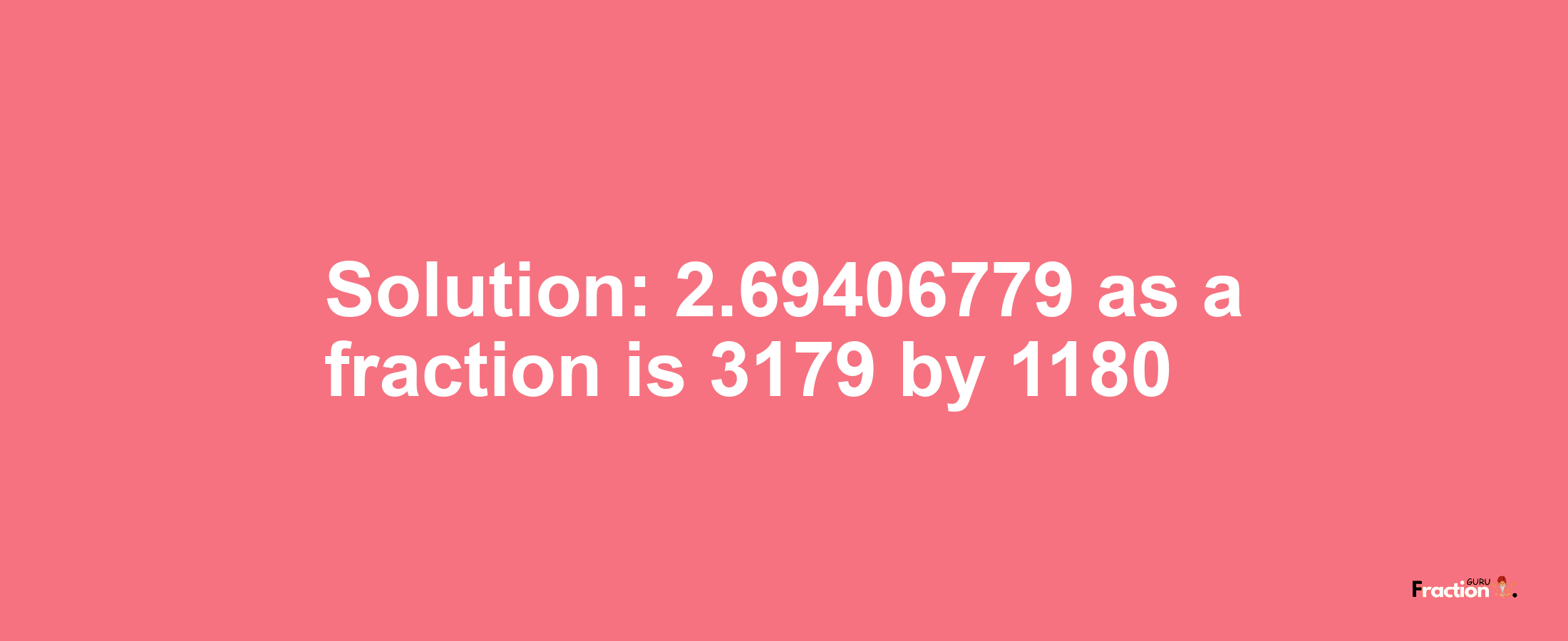 Solution:2.69406779 as a fraction is 3179/1180